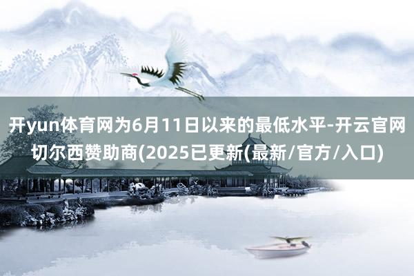 开yun体育网为6月11日以来的最低水平-开云官网切尔西赞助商(2025已更新(最新/官方/入口)